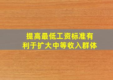 提高最低工资标准有利于扩大中等收入群体