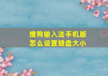 搜狗输入法手机版怎么设置键盘大小