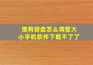 搜狗键盘怎么调整大小手机软件下载不了了