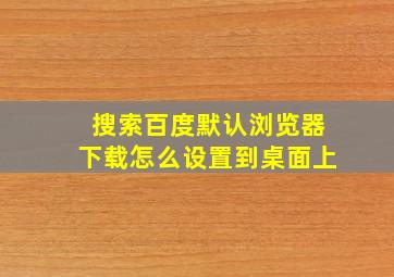 搜索百度默认浏览器下载怎么设置到桌面上