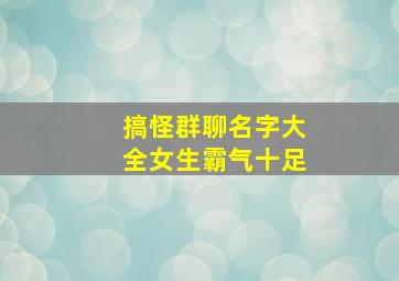 搞怪群聊名字大全女生霸气十足