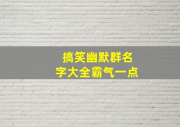 搞笑幽默群名字大全霸气一点