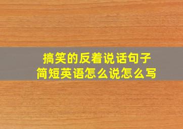 搞笑的反着说话句子简短英语怎么说怎么写