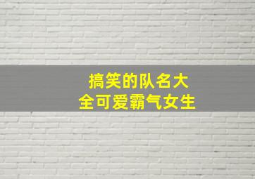 搞笑的队名大全可爱霸气女生