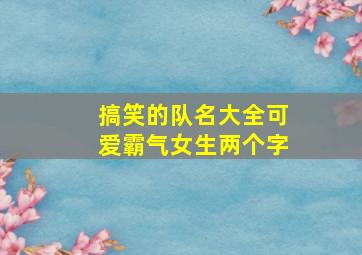 搞笑的队名大全可爱霸气女生两个字