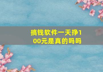 搞钱软件一天挣100元是真的吗吗