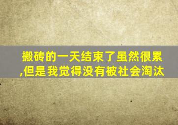 搬砖的一天结束了虽然很累,但是我觉得没有被社会淘汰