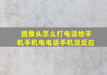 摄像头怎么打电话给手机手机电电话手机没反应