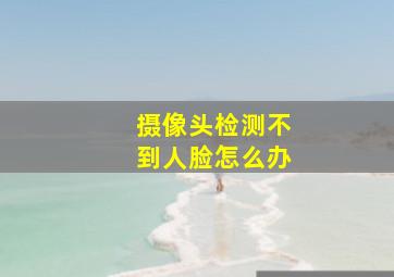 摄像头检测不到人脸怎么办