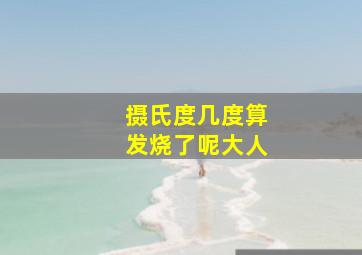 摄氏度几度算发烧了呢大人