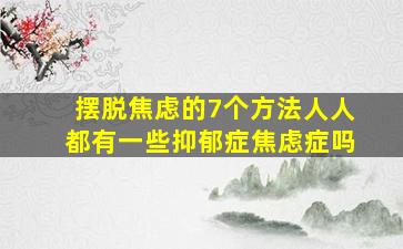 摆脱焦虑的7个方法人人都有一些抑郁症焦虑症吗