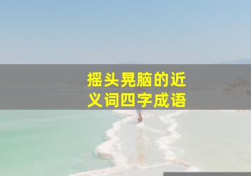 摇头晃脑的近义词四字成语