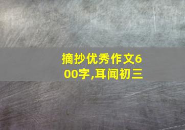 摘抄优秀作文600字,耳闻初三