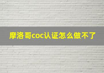 摩洛哥coc认证怎么做不了