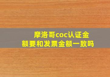 摩洛哥coc认证金额要和发票金额一致吗