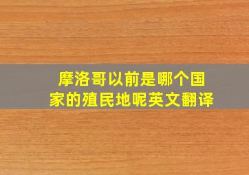 摩洛哥以前是哪个国家的殖民地呢英文翻译