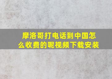 摩洛哥打电话到中国怎么收费的呢视频下载安装