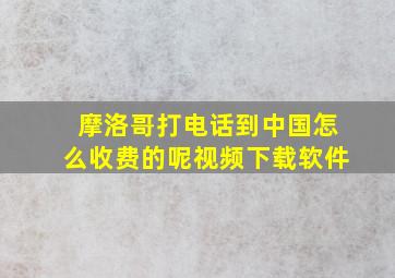 摩洛哥打电话到中国怎么收费的呢视频下载软件