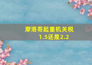 摩洛哥起重机关税1.5还是2.2