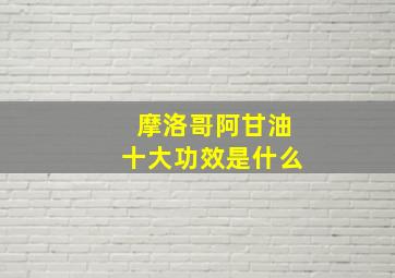 摩洛哥阿甘油十大功效是什么