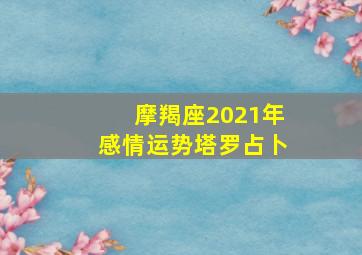 摩羯座2021年感情运势塔罗占卜