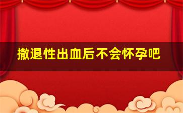 撤退性出血后不会怀孕吧