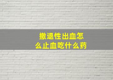 撤退性出血怎么止血吃什么药