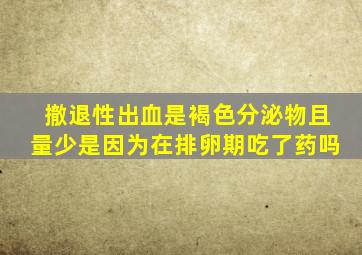 撤退性出血是褐色分泌物且量少是因为在排卵期吃了药吗