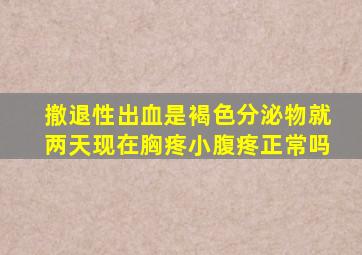 撤退性出血是褐色分泌物就两天现在胸疼小腹疼正常吗