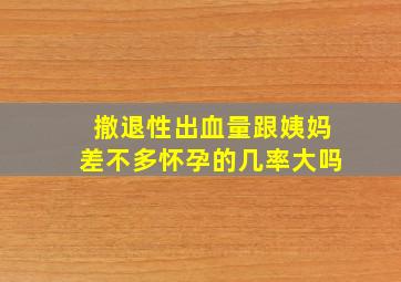 撤退性出血量跟姨妈差不多怀孕的几率大吗