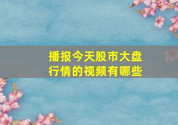 播报今天股市大盘行情的视频有哪些