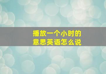 播放一个小时的意思英语怎么说