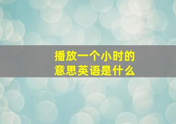 播放一个小时的意思英语是什么