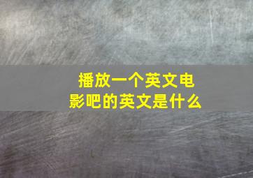 播放一个英文电影吧的英文是什么