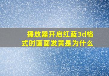 播放器开启红蓝3d格式时画面发黄是为什么