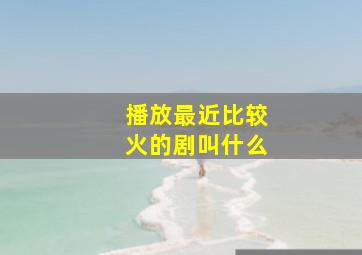 播放最近比较火的剧叫什么