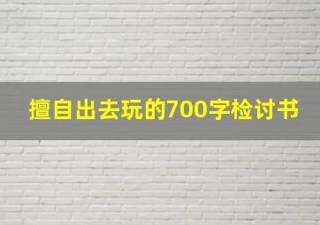 擅自出去玩的700字检讨书