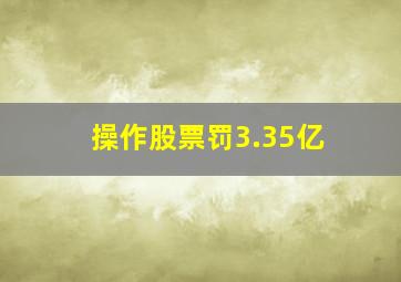 操作股票罚3.35亿