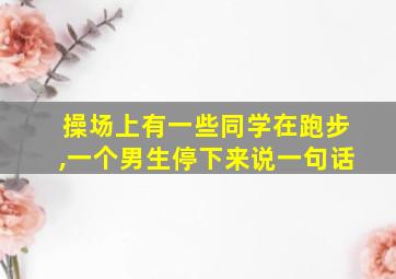 操场上有一些同学在跑步,一个男生停下来说一句话