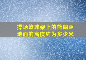 操场篮球架上的篮圈距地面的高度约为多少米