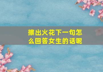 擦出火花下一句怎么回答女生的话呢