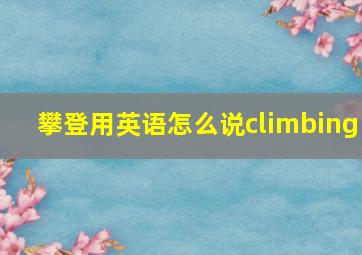 攀登用英语怎么说climbing