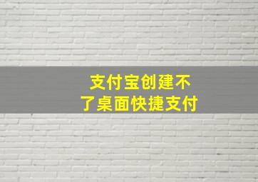 支付宝创建不了桌面快捷支付