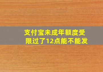 支付宝未成年额度受限过了12点能不能发