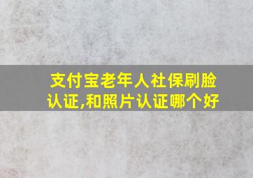 支付宝老年人社保刷脸认证,和照片认证哪个好