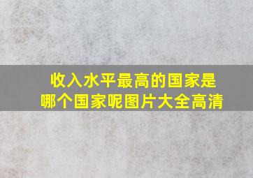 收入水平最高的国家是哪个国家呢图片大全高清