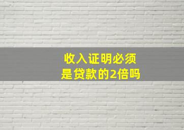 收入证明必须是贷款的2倍吗