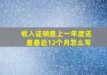 收入证明是上一年度还是最近12个月怎么写