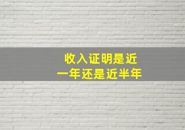 收入证明是近一年还是近半年