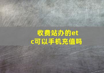 收费站办的etc可以手机充值吗